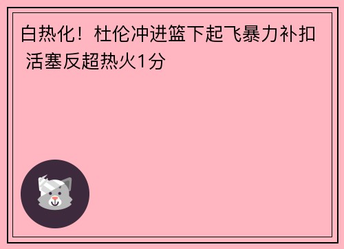 白热化！杜伦冲进篮下起飞暴力补扣 活塞反超热火1分